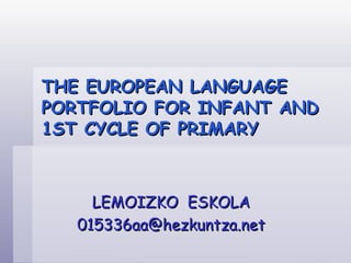 THE EUROPEAN LANGUAGE
PORTFOLIO FOR INFANT AND
1ST CYCLE OF PRIMARY



     LEMOIZKO ESKOLA
   015336aa@hezkuntza.net
 