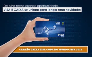 De olho nessa grande oportunidade,
VISA E CAIXA se uniram para lançar uma novidade:

CARTÃO CAIXA VISA COPA DO MUNDO FIFA 2014

 