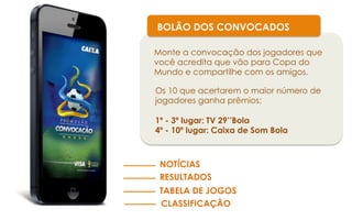 BOLÃO DOS CONVOCADOS
Monte a convocação dos jogadores que
você acredita que vão para Copa do
Mundo e compartilhe com os amigos.
Os 10 que acertarem o maior número de
jogadores ganha prêmios:
1º - 3º lugar: TV 29’’Bola
4º - 10º lugar: Caixa de Som Bola

NOTÍCIAS
RESULTADOS
TABELA DE JOGOS
CLASSIFICAÇÃO

 