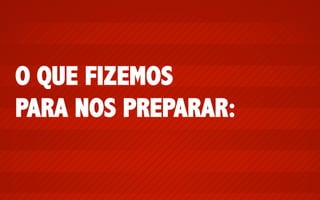 O QUE FIZEMOS
PARA NOS PREPARAR:

 