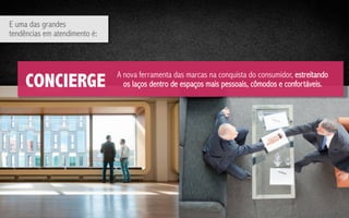 E uma das grandes
tendências em atendimento é:	
  

CONCIERGE

A nova ferramenta das marcas na conquista do consumidor, estreitando
os laços dentro de espaços mais pessoais, cômodos e confortáveis.

 