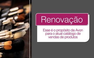 Renovação
Esse é o propósito da Avon
para o atual catálogo de
vendas de produtos

 