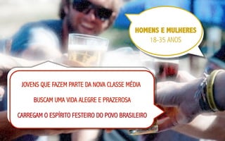 HOMENS E MULHERES	
  
18-35 ANOS

JOVENS QUE FAZEM PARTE DA NOVA CLASSE MÉDIA
BUSCAM UMA VIDA ALEGRE E PRAZEROSA
CARREGAM O ESPÍRITO FESTEIRO DO POVO BRASILEIRO

 