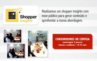 Realizamos um shopper insights com
esse público para gerar conteúdo e
aprofundar a nossa abordagem.

CONSUMIDORES DE CERVEJA
amostragem: 9 pessoas
homens e mulheres / 18-35 anos

 
