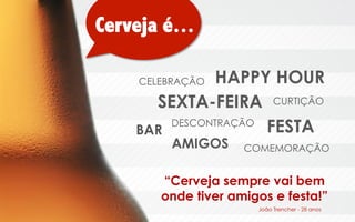 Cerveja é…
HAPPY HOUR
SEXTA-FEIRA CURTIÇÃO
DESCONTRAÇÃO
FESTA
BAR
CELEBRAÇÃO

AMIGOS

COMEMORAÇÃO

“Cerveja sempre vai bem
onde tiver amigos e festa!”
João Trencher - 28 anos

 