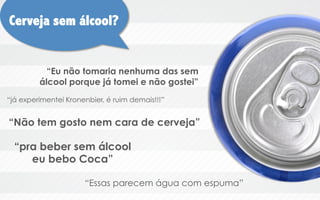 Cerveja sem álcool?

“Eu não tomaria nenhuma das sem
álcool porque já tomei e não gostei”
“já experimentei Kronenbier, é ruim demais!!!”

“Não tem gosto nem cara de cerveja”

“pra beber sem álcool
eu bebo Coca”
“Essas parecem água com espuma”

 