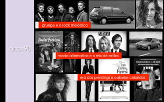 grunge e o rock melódico

anos 90
moda alternativa e o mix de estilos

era dos piercings e cabelos coloridos

 