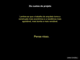 Os custos do projeto



 Lembre-se que o trabalho do arquiteto torna a
construção mais econômica e a residência mais
   agradável, mais bonita e mais vendável.




                Pense nisso.
 