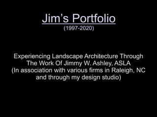 Experiencing Landscape Architecture Through
The Work Of Jimmy W. Ashley, ASLA
(In association with various firms in Raleigh, NC
and through my design studio)
Jim’s Portfolio
(1997-2020)
 