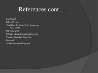 References cont……Luc SiclaitR.I.L.E.S. Inc. 3840 Jiles Rd. Suite 1902, Kennesaw, GA, 30144(404)992-2436E-Mail: edouardpolice@yahoo.comMonday-Saturday: 9am-7pmPersonalSchool/Internship Program