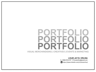 PORTFOLIO
PORTFOLIO
PORTFOLIO
LOUIE JAY B. ORLINA
📞 0998-970-5157 ✉ louieorlina@gmail.com
https://www.linkedin.com/in/louieorlina/
VISUAL MERCHANDISING | CREATIVES | EVENTS & MARKETING
 