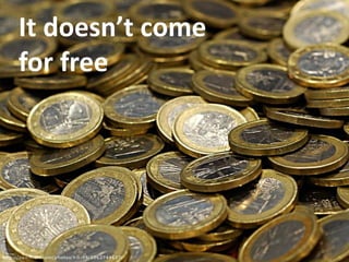 It doesn’t come
for free
 