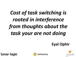 Cost of task switching is
  rooted in interference
from thoughts about the
 task your are not doing
                  Eyal Ophir
 
