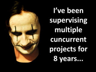 I’ve been
supervising
  multiple
concurrent
projects for
 8 years...
 