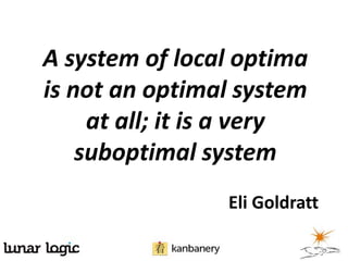 A system of local optima
is not an optimal system
     at all; it is a very
    suboptimal system
                 Eli Goldratt
 