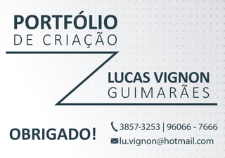 PORTFÓLIO
D E C R I A Ç ÃO
OBRIGADO!
LUCAS VIGNON
G U I M A R Ã ES
3857-3253 | 96066 - 7666
lu.vignon@hotmail.com
 
