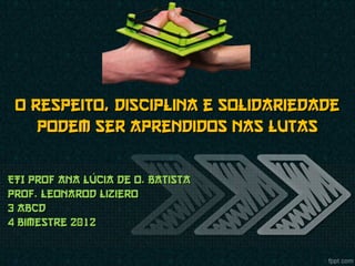 O respeito, disciplina e solidariedade
    podem ser aprendidos nas lutas

ETI Prof Ana Lúcia de O. Batista
Prof. Leonarod Liziero
3 ABCd
4 bimestre 2012
 