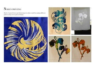 SCREEN PRINTING 
Study of natural forms and abstracting it to achive motif for making different 
pattern using screen print technique. 
 