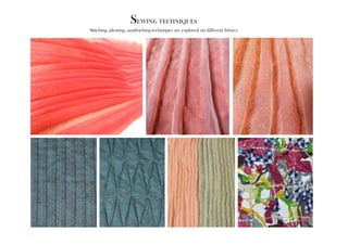 Sewing techniques 
Stitching, pleating, sandwiching techniques are explored on different fabrics. 
 