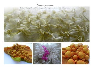 SHAPING UP FABRIC 
Explored shaping different fabrics like glass nylon, organza, polyester, net in different forms. 
 