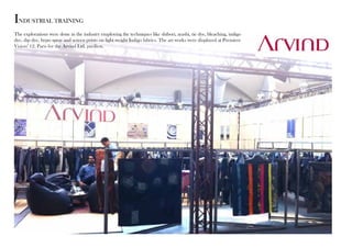 industrial training 
The explorations were done in the industry employing the techniques like shibori, arashi, tie dye, bleaching, indigo 
dye, dip dye, hypo spray and screen prints on light weight Indigo fabrics. The art works were displayed at Premiere 
Vision’ 12, Paris for the Arvind Ltd. pavilion. 
 