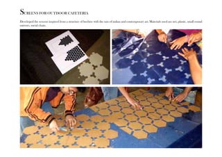 SCREENS FOR OUTDOOR CAFETERIA 
Developed the screens inspired from a structure of beehive with the mix of indian and contemporary art. Materials used are net, plastic, small round 
mirrors, metal chain. 
 