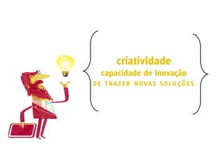 criatividade
 capacidade de inovação
de trazer novas soluções
 
