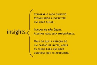 Explorar o lado criativo
           estimulando a exercitar
           um novo olhar.

           Pensar no não óbvio.
insights   Alertar para essa importância.

           Mais do que a criação de
           um cartão de natal, abrir
           os olhos para um novo
           universo que se apresenta.
 