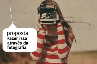 proposta
Fazer isso
através da
fotografia
 