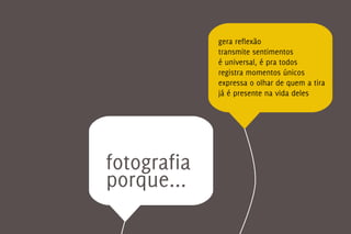 gera reflexão
             transmite sentimentos
             é universal, é pra todos
             registra momentos únicos
             expressa o olhar de quem a tira
             já é presente na vida deles




fotografia
porque...
 