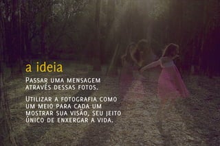 a ideia
Passar uma mensagem
através dessas fotos.
Utilizar a fotografia como
um meio para cada um
mostrar sua visão, seu jeito
único de enxergar a vida.
 