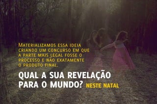 Materializamos essa ideia
criando um concurso em que
a parte mais legal fosse o
processo e não exatamente
o produto final.
QUAL A SUA REVELAÇÃO
PARA O MUNDO? NESTE NATAL
 