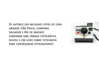 Os autores das melhores fotos de cada
unidade (São Paulo, Campinas,
Salvador e Rio de Janeiro)
ganharam uma câmera fotográfica
digital e um livro sobre fotografia
para continuarem fotografando!
 