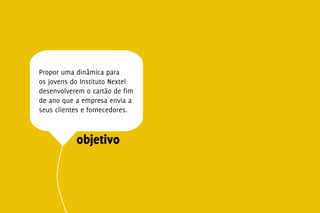 Propor uma dinâmica para
os jovens do Instituto Nextel
desenvolverem o cartão de fim
de ano que a empresa envia a
seus clientes e fornecedores.



           objetivo
 