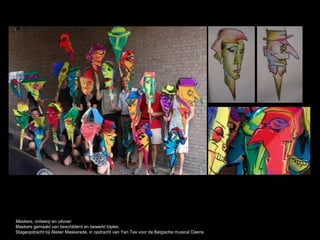 Maskers, ontwerp en uitvoer.
Maskers gemaakt van beschilderd en bewerkt triplex.
Stageopdracht bij Atelier Maskerade, in opdracht van Yan Tax voor de Belgische musical Daens.
 