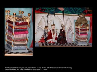 Hemelbedje op schaal voor gebruik in poppentheater, uitvoer. Hout en stof. Matrassen van stof met schuimvulling.
Freelance-opdracht voor Atelier Maskerade, in opdracht van De Efteling.
 