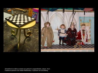 Schaakbord en tafel op schaal voor gebruik in poppentheater, uitvoer. Hout.
Freelance-opdracht voor Atelier Maskerade, in opdracht van De Efteling.
 