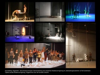 Voorstelling “Eggwhite”, decor/kostuums/spel. Samenwerking van studenten theatervormgeving en uitwisselingsstudenten uit het buitenland.
Tijdens studie theatervormgeving, Hogeschool voor de Kunsten Utrecht.
 