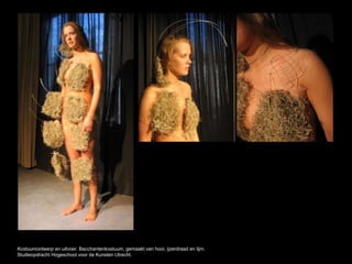 Kostuumontwerp en uitvoer. Bacchantenkostuum, gemaakt van hooi, ijzerdraad en lijm.
Studieopdracht Hogeschool voor de Kunsten Utrecht.
 