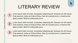LITERARY REVIEW
1
2
3
Lorem ipsum dolor sit amet, consectetur adipiscing elit. Quisque non elit mauris.
Cras euismod, metus ac finibus finibus, felis dui suscipit purus, a maximus leo
ligula at dolor. Morbi et malesuada purus.
Lorem ipsum dolor sit amet, consectetur adipiscing elit. Quisque non elit mauris.
Cras euismod, metus ac finibus finibus, felis dui suscipit purus, a maximus leo
ligula at dolor. Morbi et malesuada purus.
Lorem ipsum dolor sit amet, consectetur adipiscing elit. Quisque non elit mauris.
Cras euismod, metus ac finibus finibus, felis dui suscipit purus, a maximus leo
ligula at dolor. Morbi et malesuada purus.
Larana
University
|
2024 5
 