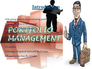 Introduction

On going process of constructing porfolios

Diversification of Investment-
Stocks,Bonds,Mutual Funds etc
Maximum Returns
Balancing Risk
Capital Growth
Liquidity
Manager Required Networth Rs.2 Crore
Registeration fees Rs.10 lakh
 