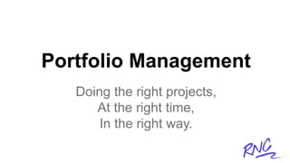 Portfolio Management
Doing the right projects,
At the right time,
In the right way.
 