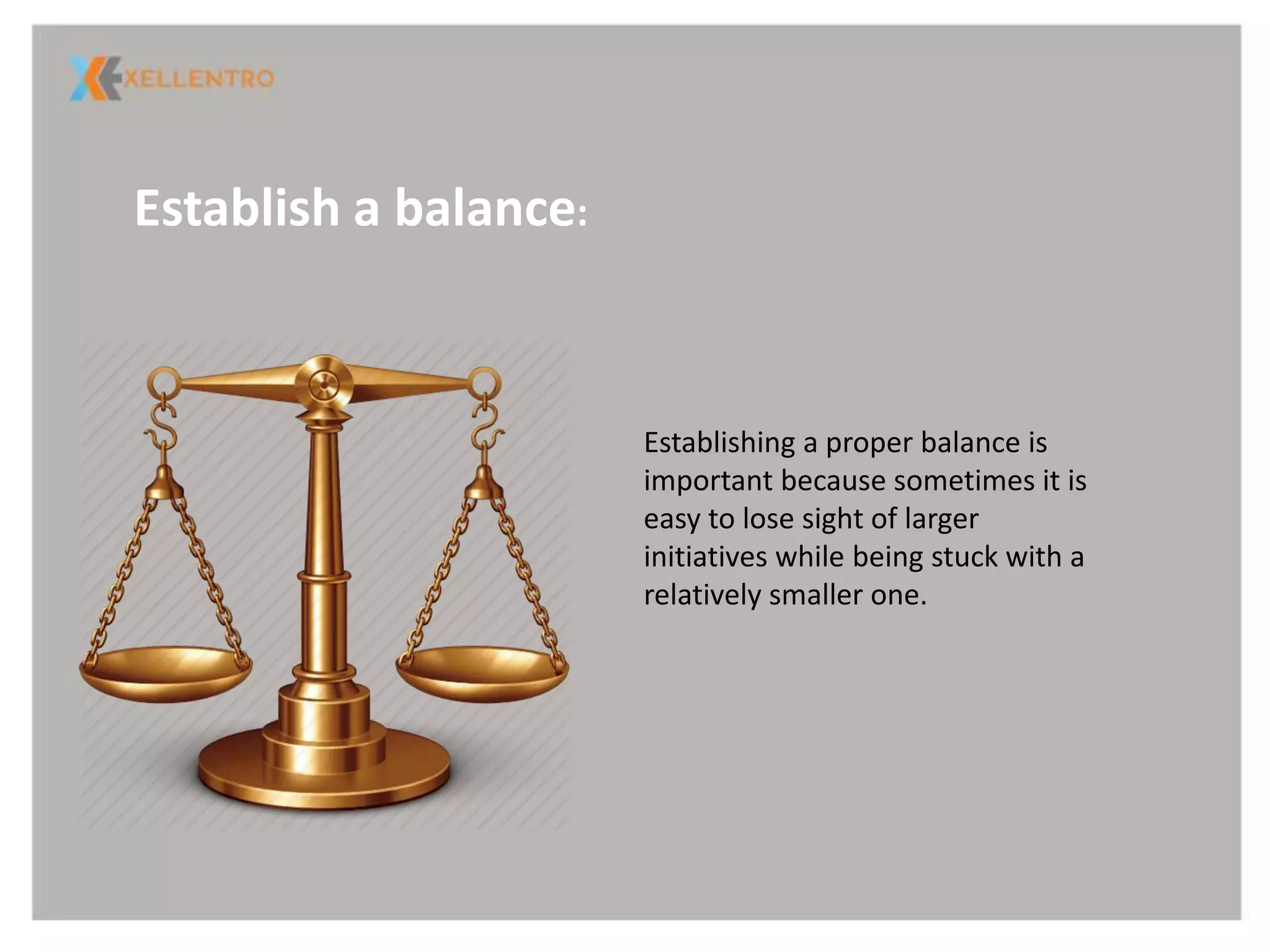 Establish a balance:
Establishing a proper balance is
important because sometimes it is
easy to lose sight of larger
initiatives while being stuck with a
relatively smaller one.
 