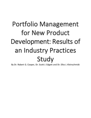 Portfolio Management
for New Product
Development: Results of
an Industry Practices
Study
By Dr. Robert G. Cooper, Dr. Scott J. Edgett and Dr. Elko J. Kleinschmidt
 