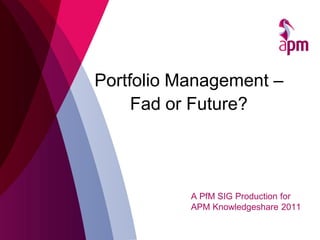 A PfM SIG Production for
APM Knowledgeshare 2011
Portfolio Management –
Fad or Future?
 