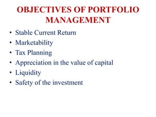 OBJECTIVES OF PORTFOLIO
MANAGEMENT
• Stable Current Return
• Marketability
• Tax Planning
• Appreciation in the value of capital
• Liquidity
• Safety of the investment
 