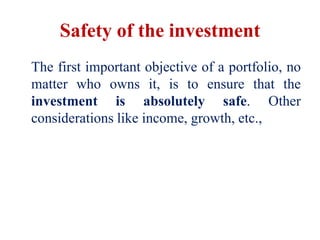 Safety of the investment
The first important objective of a portfolio, no
matter who owns it, is to ensure that the
investment is absolutely safe. Other
considerations like income, growth, etc.,
 