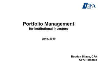 Portfolio Management
for institutional investors
June, 2010
Bogdan Bilaus, CFA
CFA Romania
 