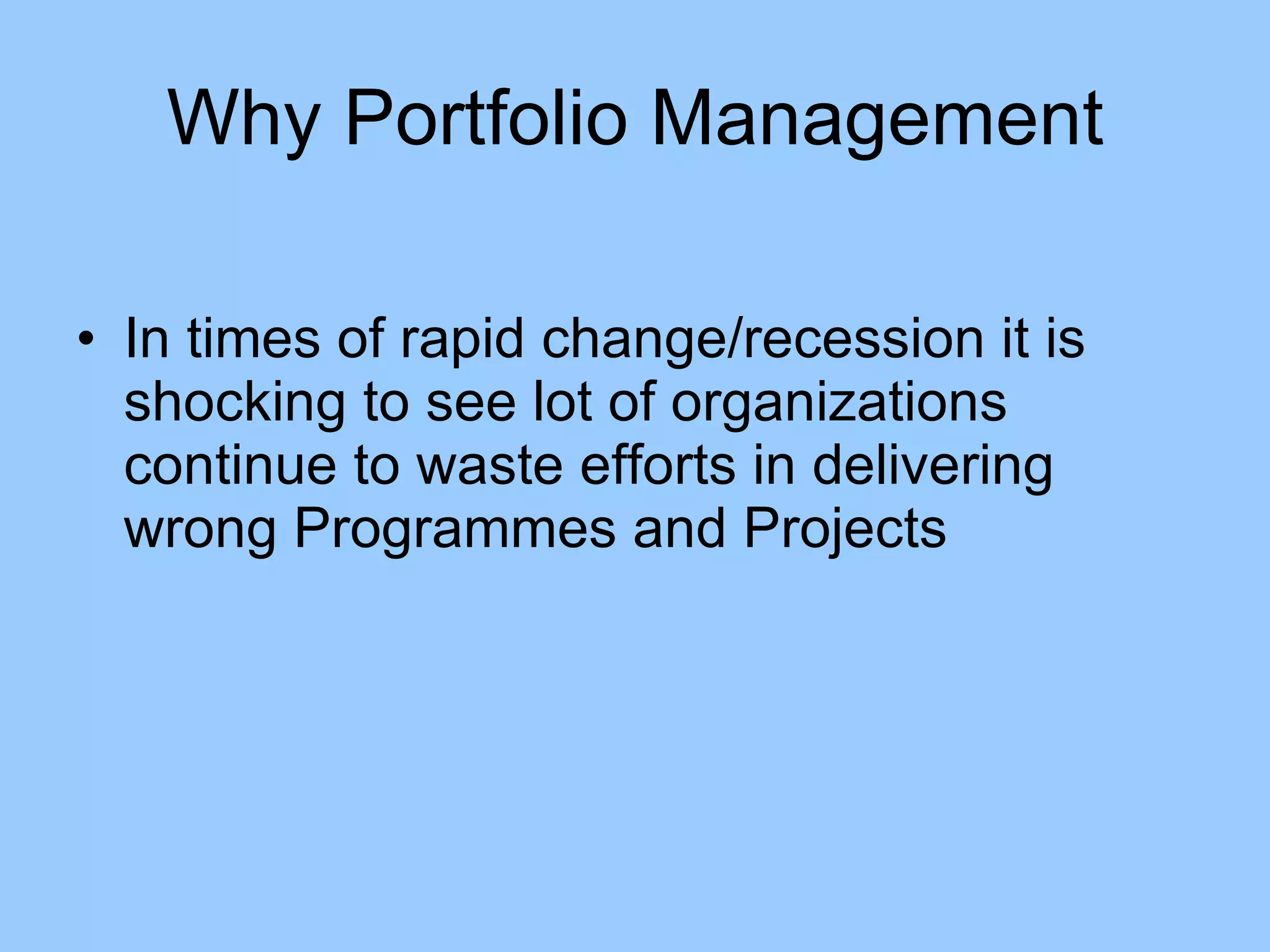 In times of rapid change/recession it is shocking to see lot of organizations continue to waste efforts in delivering wrong Programmes and Projects Why Portfolio Management 