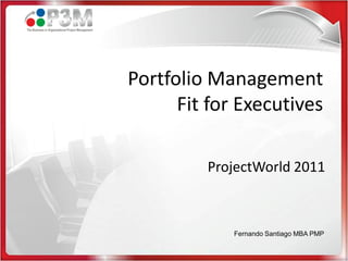Portfolio Management
Portfolio for Executives
      Fit Management
      Fit for Executives
         ProjectWorld 2011
         ProjectWorld 2011


              Fernando Santiago MBA PMP
            Fernando Santiago MBA PMP
 